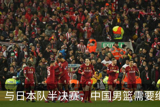 与日本队半决赛，中国男篮需要继续发挥内线优势+后场保持攻击力
